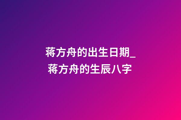 蒋方舟的出生日期_ 蒋方舟的生辰八字